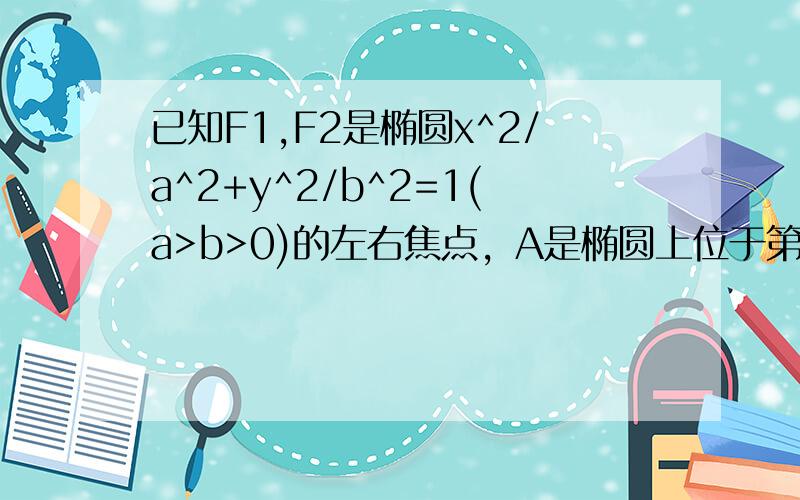 已知F1,F2是椭圆x^2/a^2+y^2/b^2=1(a>b>0)的左右焦点，A是椭圆上位于第一象限内的一点，若向量A