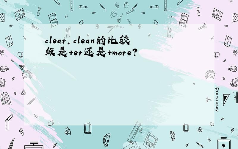 clear,clean的比较级是+er还是+more?