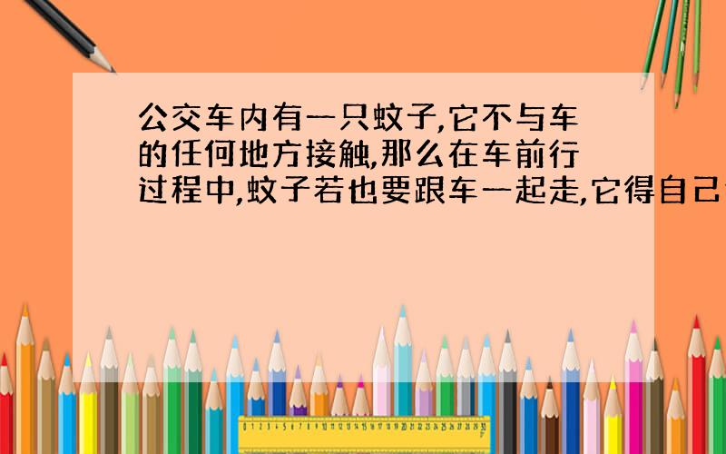 公交车内有一只蚊子,它不与车的任何地方接触,那么在车前行过程中,蚊子若也要跟车一起走,它得自己往前