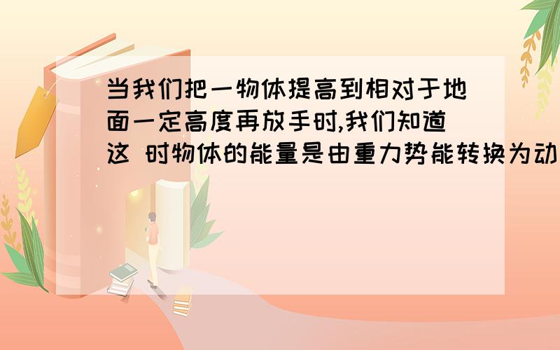 当我们把一物体提高到相对于地面一定高度再放手时,我们知道这 时物体的能量是由重力势能转换为动能.而有热力学第一定律我们知