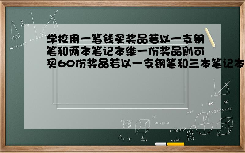 学校用一笔钱买奖品若以一支钢笔和两本笔记本维一份奖品则可买60份奖品若以一支钢笔和三本笔记本维一份