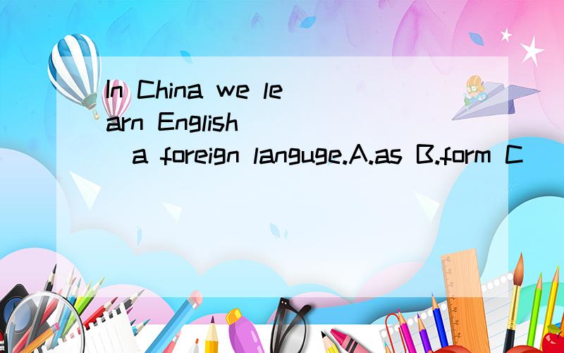 In China we learn English ___a foreign languge.A.as B.form C