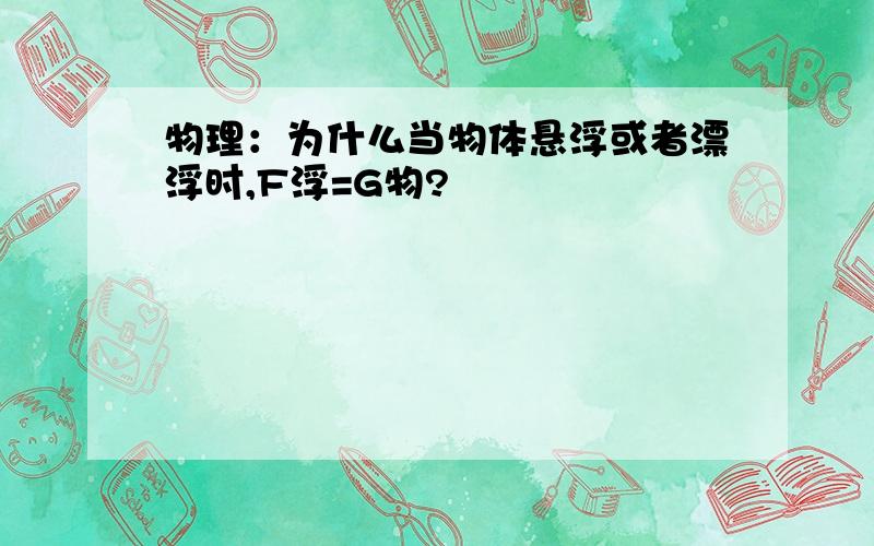 物理：为什么当物体悬浮或者漂浮时,F浮=G物?