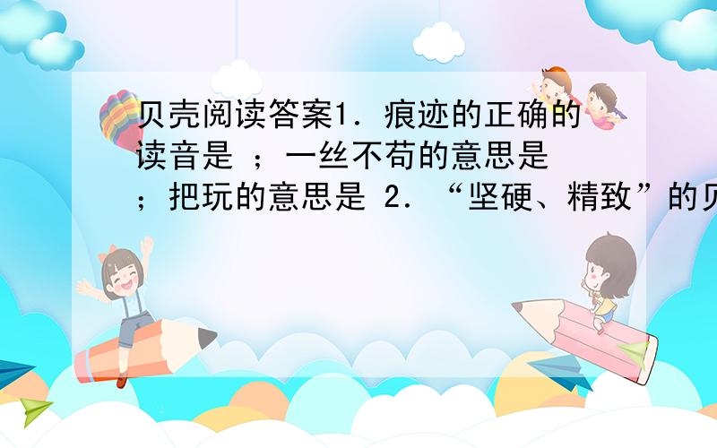 贝壳阅读答案1．痕迹的正确的读音是 ；一丝不苟的意思是 ；把玩的意思是 2．“坚硬、精致”的贝壳是 的杰作,这给作者的启