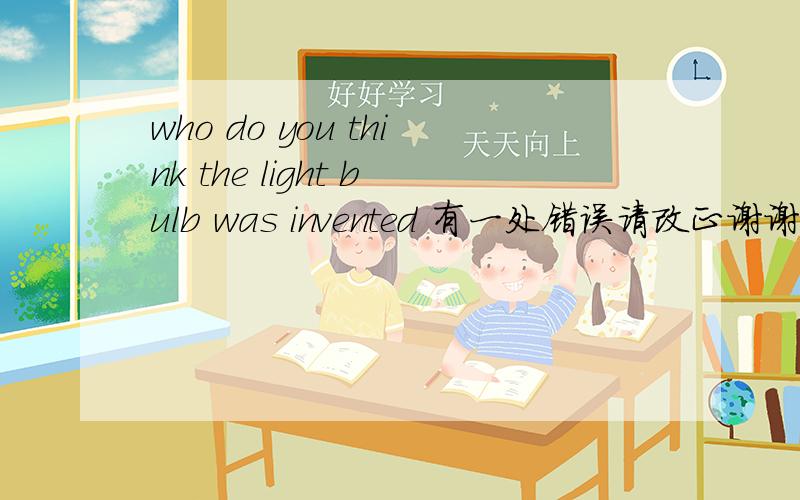 who do you think the light bulb was invented 有一处错误请改正谢谢.