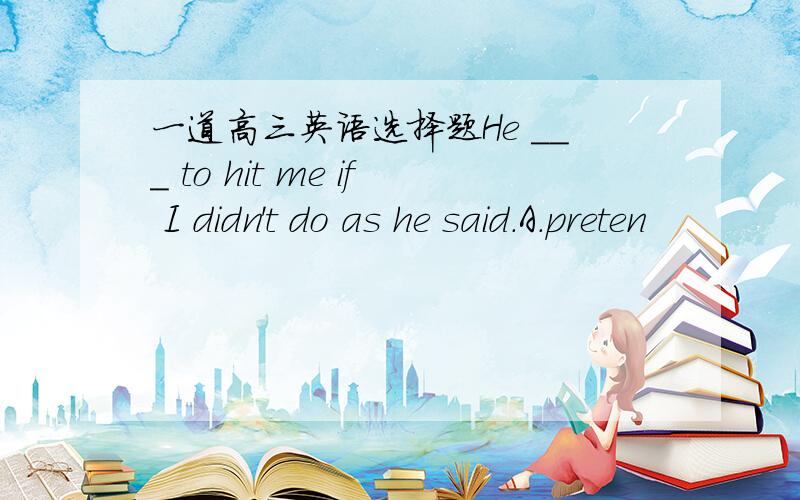 一道高三英语选择题He ___ to hit me if I didn't do as he said.A.preten