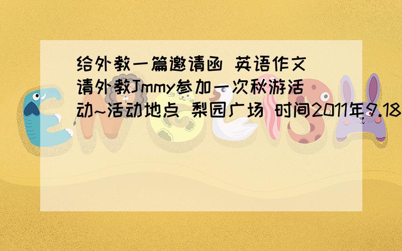 给外教一篇邀请函 英语作文 请外教Jmmy参加一次秋游活动~活动地点 梨园广场 时间2011年9.18