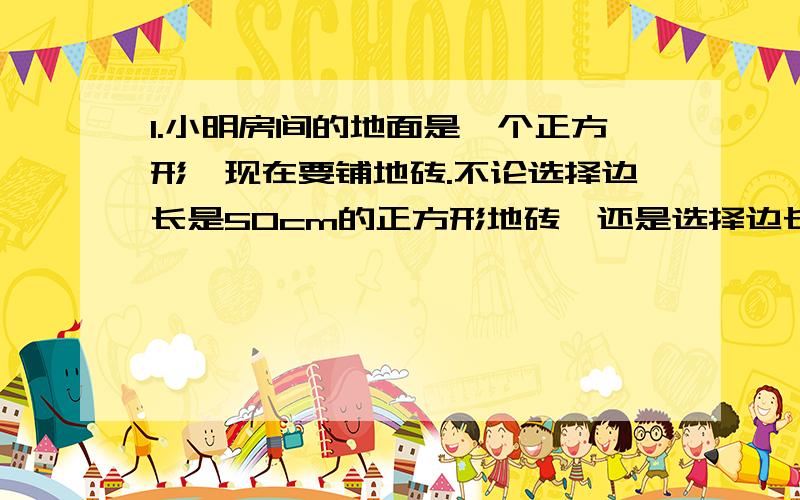 1.小明房间的地面是一个正方形,现在要铺地砖.不论选择边长是50cm的正方形地砖,还是选择边长是60cm的正方形地砖,都