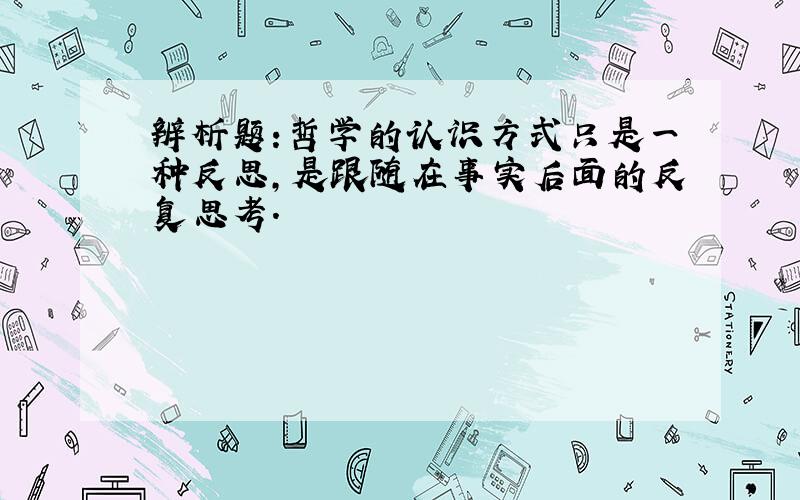 辨析题:哲学的认识方式只是一种反思,是跟随在事实后面的反复思考.