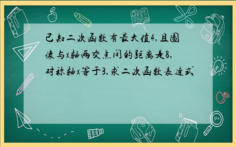 已知二次函数有最大值4,且图像与x轴两交点间的距离是8,对称轴x等于3,求二次函数表达式