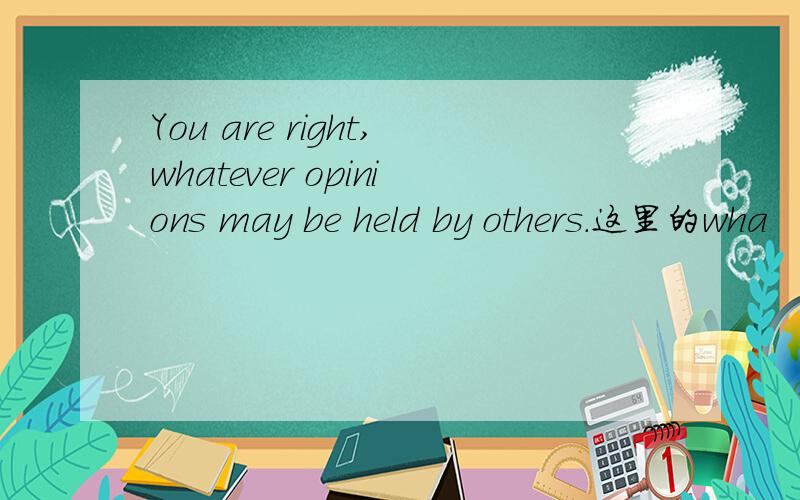 You are right,whatever opinions may be held by others.这里的wha