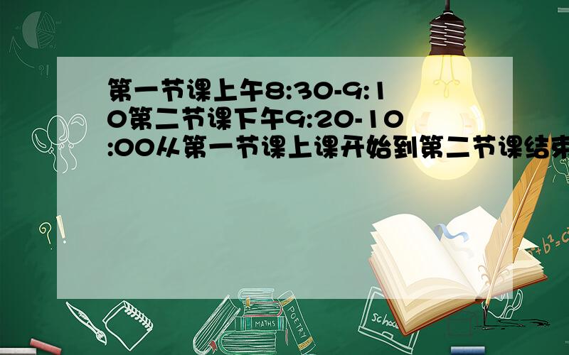 第一节课上午8:30-9:10第二节课下午9:20-10:00从第一节课上课开始到第二节课结束一共用了多长时间？