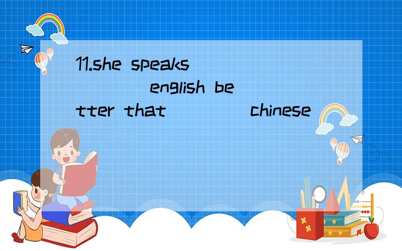 11.she speaks ____english better that____ chinese