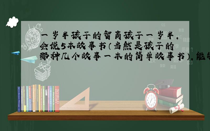 一岁半孩子的智商孩子一岁半,会说5本故事书（当然是孩子的那种几个故事一本的简单故事书）,能够流利表达自己的意愿,算不算是