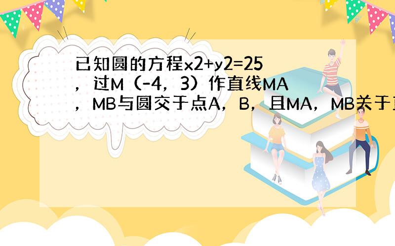 已知圆的方程x2+y2=25，过M（-4，3）作直线MA，MB与圆交于点A，B，且MA，MB关于直线y=3对称，则直线A