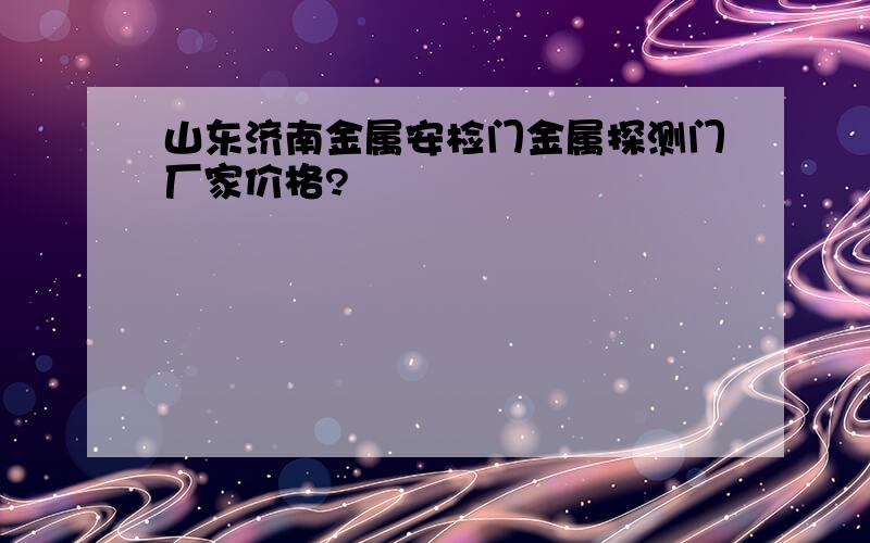 山东济南金属安检门金属探测门厂家价格?