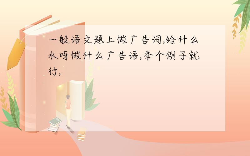 一般语文题上做广告词,给什么水呀做什么广告语,举个例子就行,