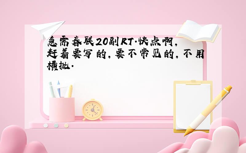 急需春联20副RT.快点啊,赶着要写的,要不常见的,不用横批.