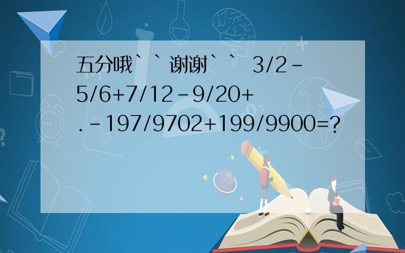 五分哦``谢谢`` 3/2-5/6+7/12-9/20+.-197/9702+199/9900=?