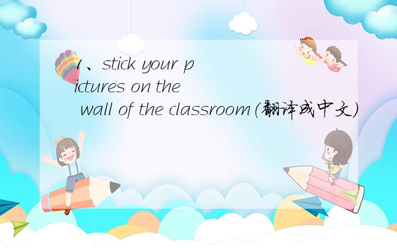 1、stick your pictures on the wall of the classroom（翻译成中文）