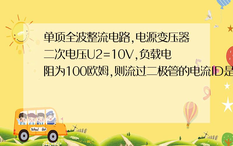 单项全波整流电路,电源变压器二次电压U2=10V,负载电阻为100欧姆,则流过二极管的电流ID是