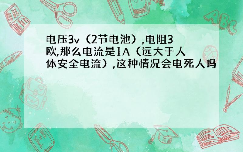 电压3v（2节电池）,电阻3欧,那么电流是1A（远大于人体安全电流）,这种情况会电死人吗