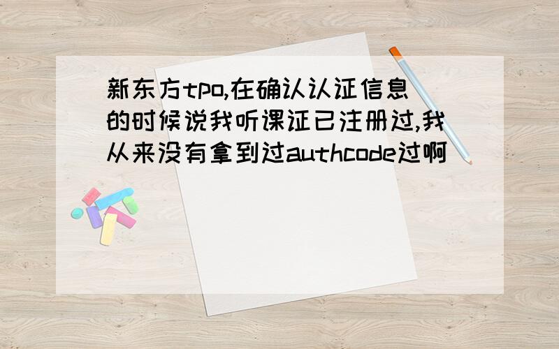 新东方tpo,在确认认证信息的时候说我听课证已注册过,我从来没有拿到过authcode过啊