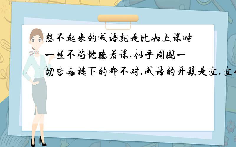 想不起来的成语就是比如上课时一丝不苟地听着课,似乎周围一切皆无楼下的都不对,成语的开头是空,空什么无?