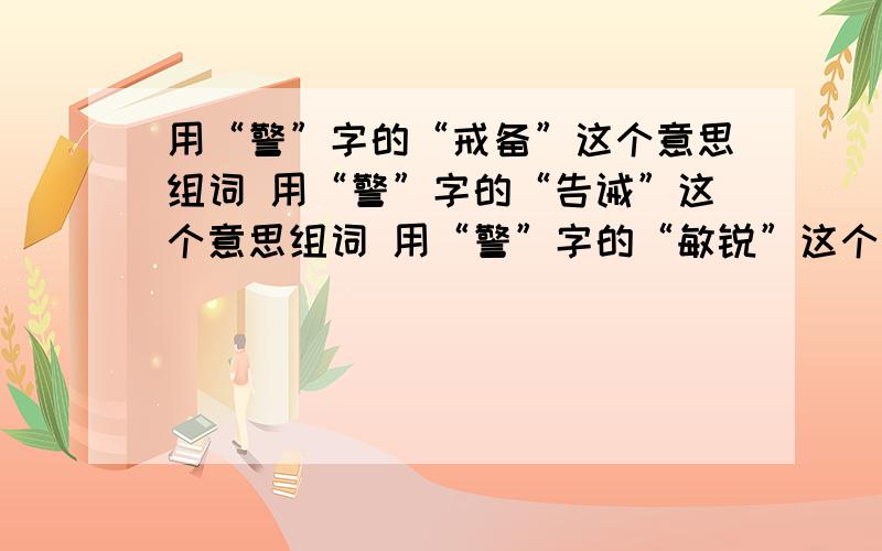 用“警”字的“戒备”这个意思组词 用“警”字的“告诫”这个意思组词 用“警”字的“敏锐”这个意思组词