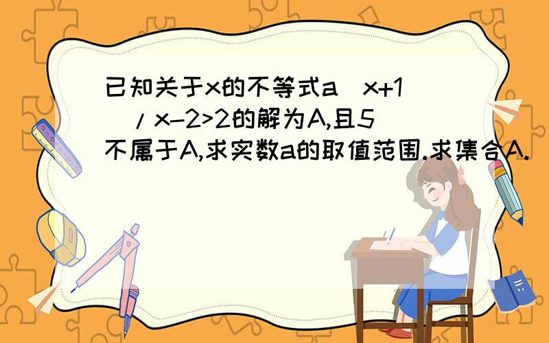 已知关于x的不等式a(x+1)/x-2>2的解为A,且5不属于A,求实数a的取值范围.求集合A.