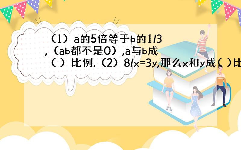 （1）a的5倍等于b的1/3,（ab都不是0）,a与b成（ ）比例.（2）8/x=3y,那么x和y成( )比例