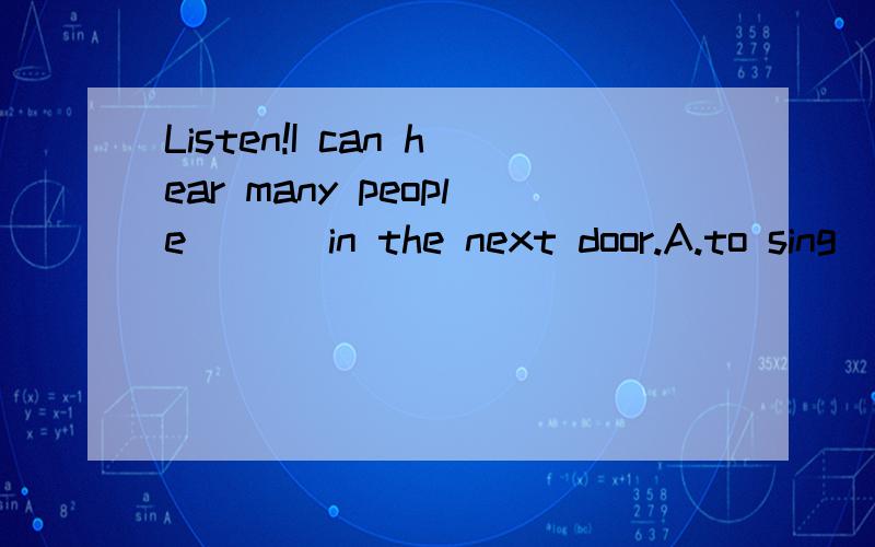 Listen!I can hear many people___ in the next door.A.to sing