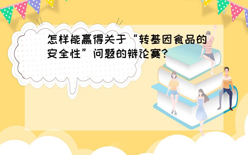 怎样能赢得关于“转基因食品的安全性”问题的辩论赛?