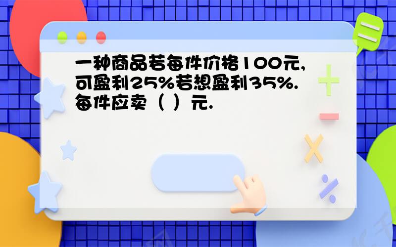 一种商品若每件价格100元,可盈利25%若想盈利35%.每件应卖（ ）元.