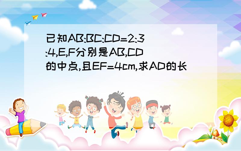 已知AB:BC:CD=2:3:4,E,F分别是AB,CD的中点,且EF=4cm,求AD的长