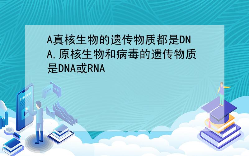 A真核生物的遗传物质都是DNA,原核生物和病毒的遗传物质是DNA或RNA