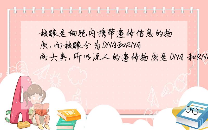 核酸是细胞内携带遗传信息的物质,而核酸分为DNA和RNA两大类,所以说人的遗传物质是DNA 和RNA ,正确么?