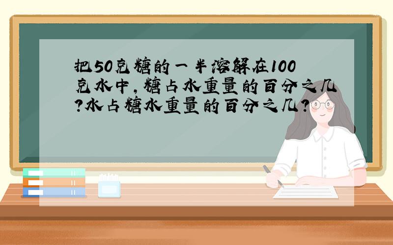 把50克糖的一半溶解在100克水中，糖占水重量的百分之几？水占糖水重量的百分之几？