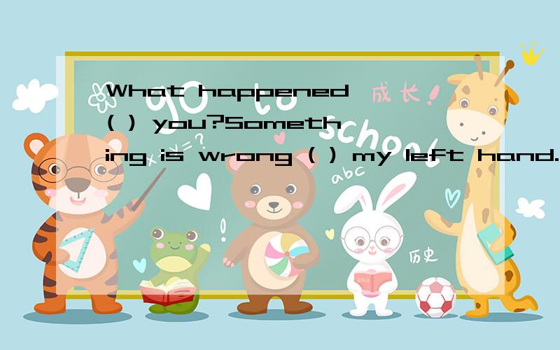 What happened ( ) you?Something is wrong ( ) my left hand.wi