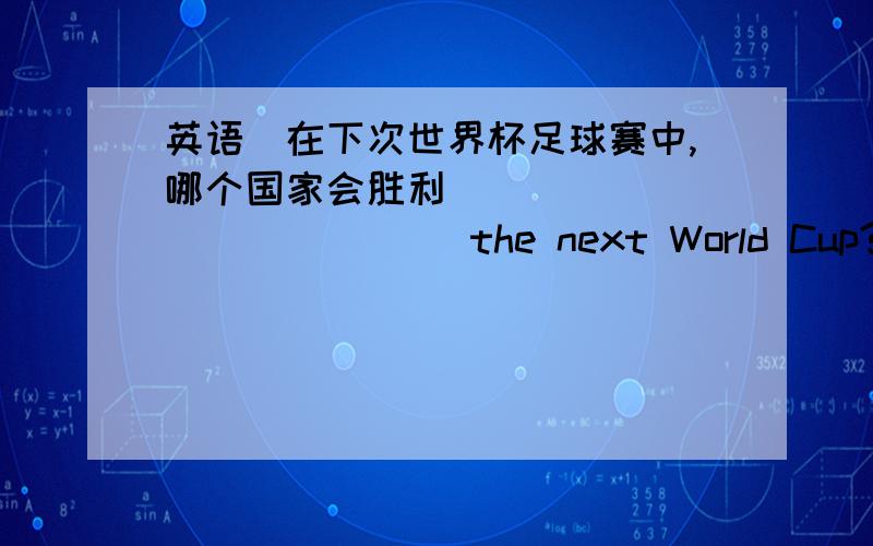 英语（在下次世界杯足球赛中,哪个国家会胜利 （ ） （ ） （ ） （ ） the next World Cup?）