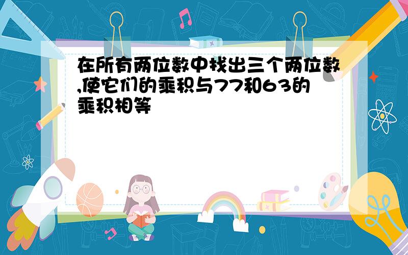 在所有两位数中找出三个两位数,使它们的乘积与77和63的乘积相等