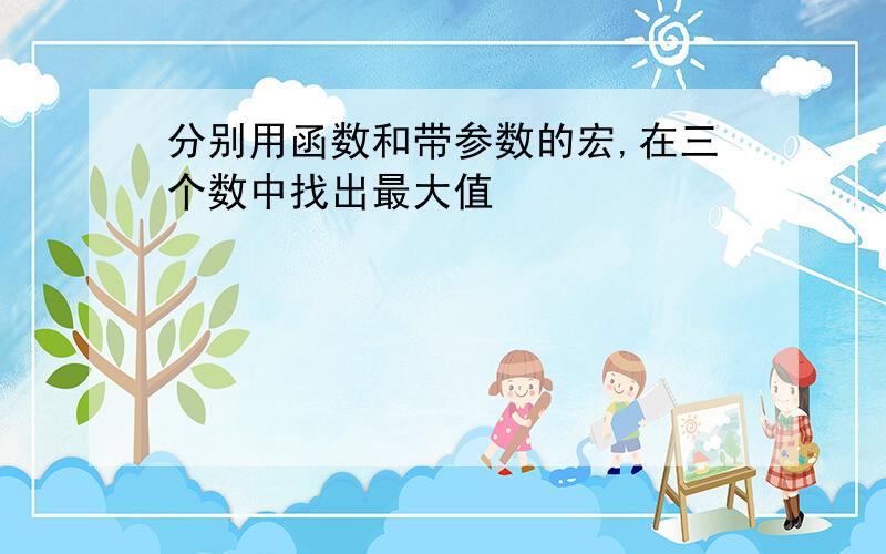 分别用函数和带参数的宏,在三个数中找出最大值