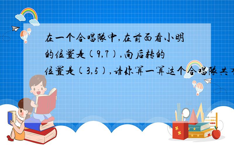 在一个合唱队中,在前面看小明的位置是(9,7),向后转的位置是(3,5),请你算一算这个合唱队共有多少人?