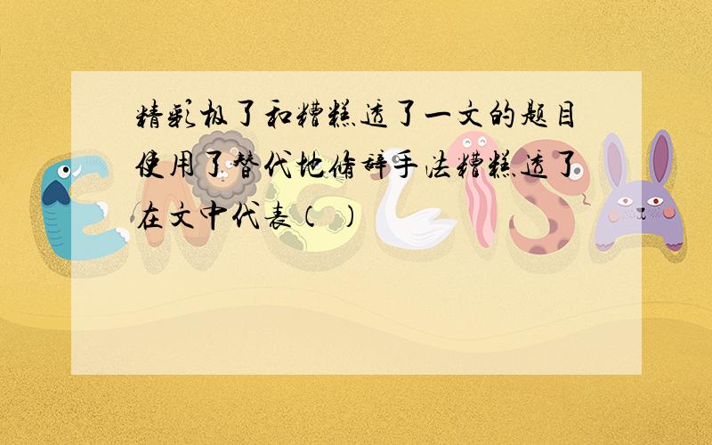 精彩极了和糟糕透了一文的题目使用了替代地修辞手法糟糕透了在文中代表（ ）