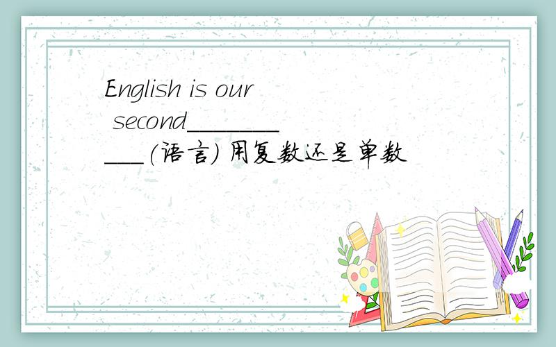 English is our second__________(语言) 用复数还是单数