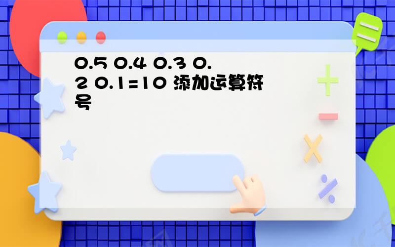 0.5 0.4 0.3 0.2 0.1=10 添加运算符号