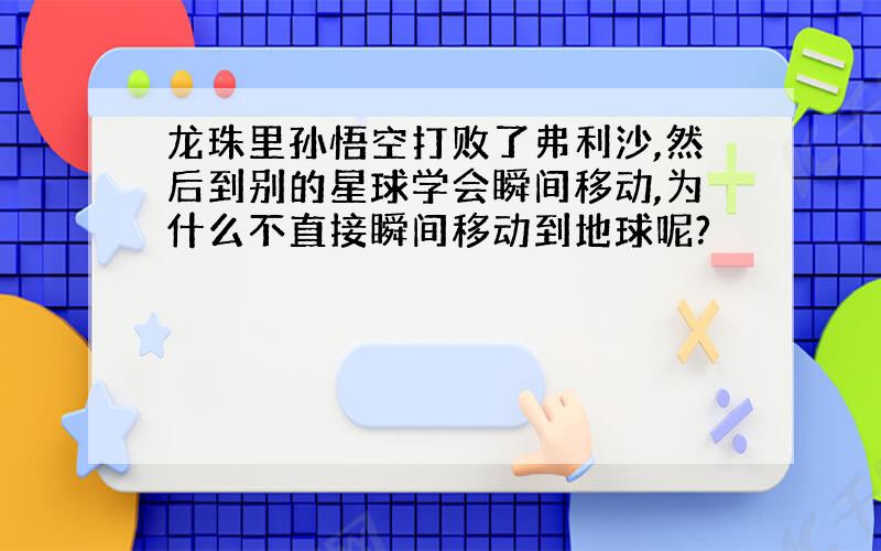 龙珠里孙悟空打败了弗利沙,然后到别的星球学会瞬间移动,为什么不直接瞬间移动到地球呢?