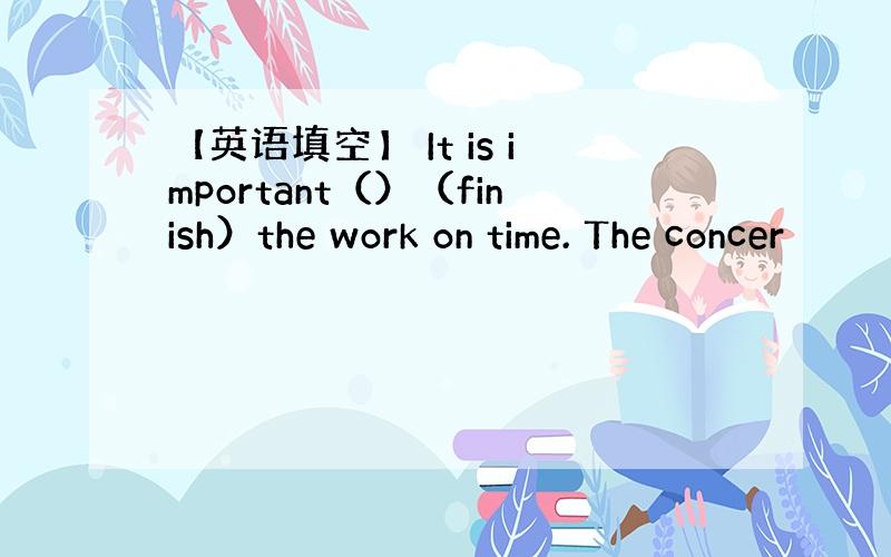 【英语填空】 It is important（）（finish）the work on time. The concer