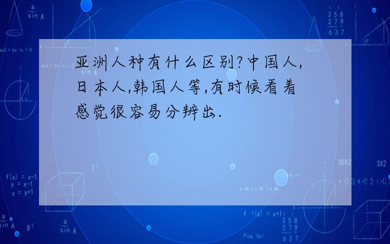 亚洲人种有什么区别?中国人,日本人,韩国人等,有时候看着感觉很容易分辨出.