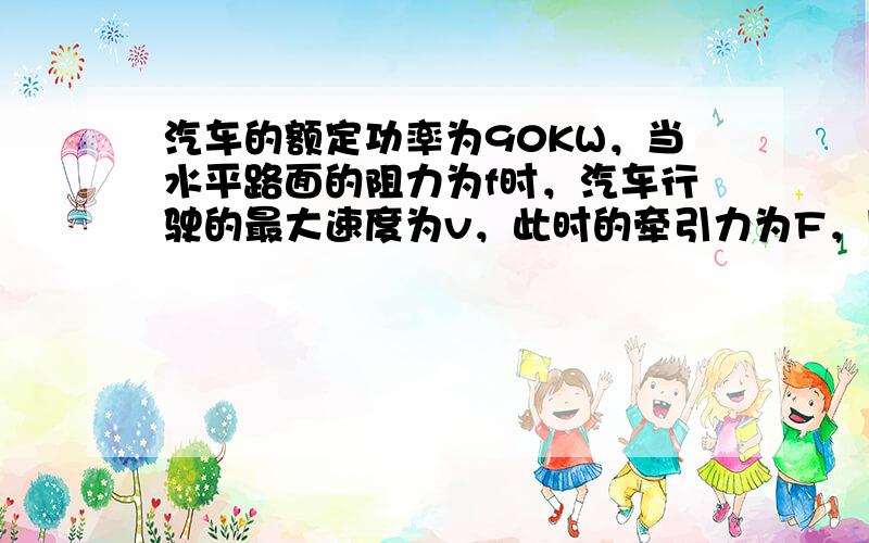 汽车的额定功率为90KW，当水平路面的阻力为f时，汽车行驶的最大速度为v，此时的牵引力为F，则（　　）